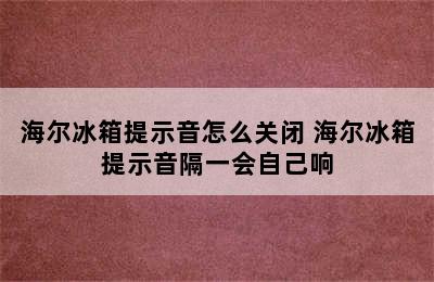 海尔冰箱提示音怎么关闭 海尔冰箱提示音隔一会自己响